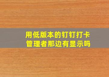 用低版本的钉钉打卡 管理者那边有显示吗